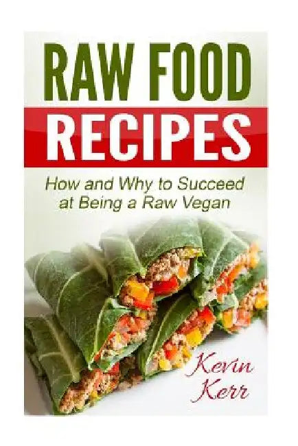 Raw Food Recipes: How and Why to Succeed at Being a Raw Vegan. by Kevin Kerr