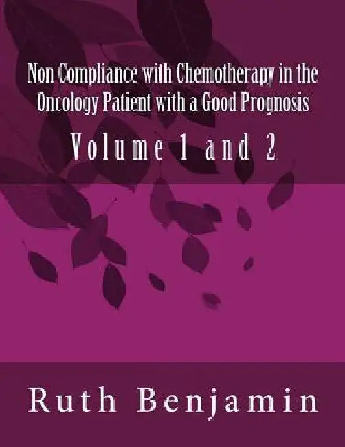 Non Compliance with Chemotherapy in the Oncology Patient with a Good Prognosis: Volume 1 and 2 by Ruth Vn Benjamin Phd