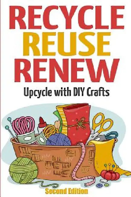 Recycle Reuse Renew: Upcycle With DIY Crafts by Mary Solomon