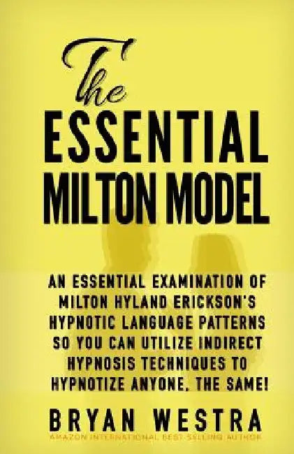 The Essential Milton Model: An Essential Examination Of Milton Hyland Erickson's Hypnotic Language Patterns So You Can Utilize Indirect Hypnosis T by Bryan Westra
