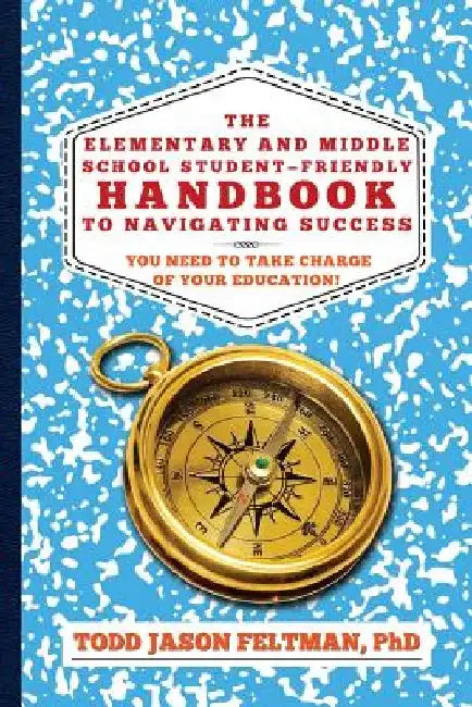 The Elementary and Middle School Student-Friendly Handbook to Navigating Success: You Need to Take Charge of Your Education! by Phd Todd Jason Feltman