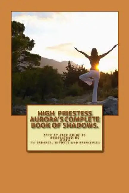High Priestess Aurora's Complete Book of Shadows.: Step by step guide to understanding Wicca, its Sabbats, rituals and Principles by High Priestess Aurora
