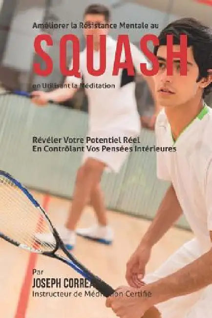Ameliorer la Resistance Mentale au Squash en Utilisant la Meditation: Reveler Votre Potentiel Reel en Controlant Vos Pensees Interieures by Correa (Instructeur De Meditation Certif