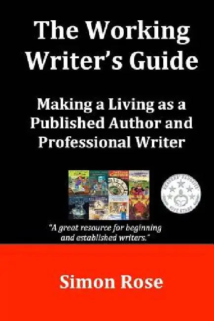 The Working Writer's Guide: Making a Living as a Published Author and Professional Writer by Simon Rose