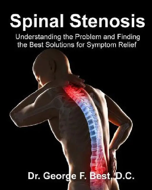 Spinal Stenosis: Understanding the Problem and Finding the Best Solutions for Symptom Relief by George F. Best D. C.