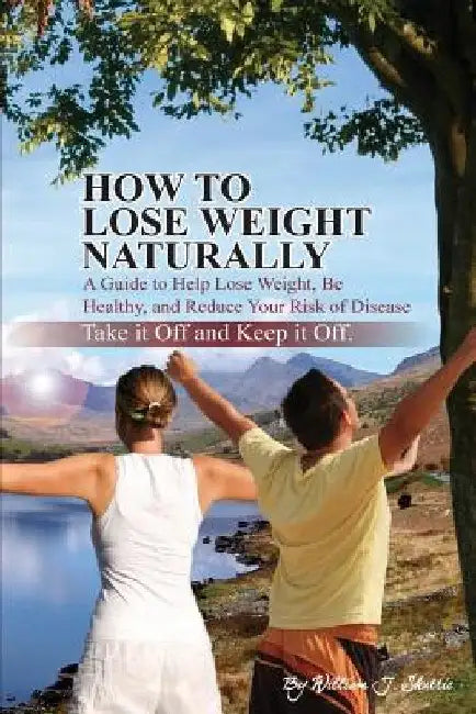 How To Lose Weight Naturally: A Guide to Help Lose Weight, Be Healthy, and Reduce Your Risk of Disease by William J. Shuttic
