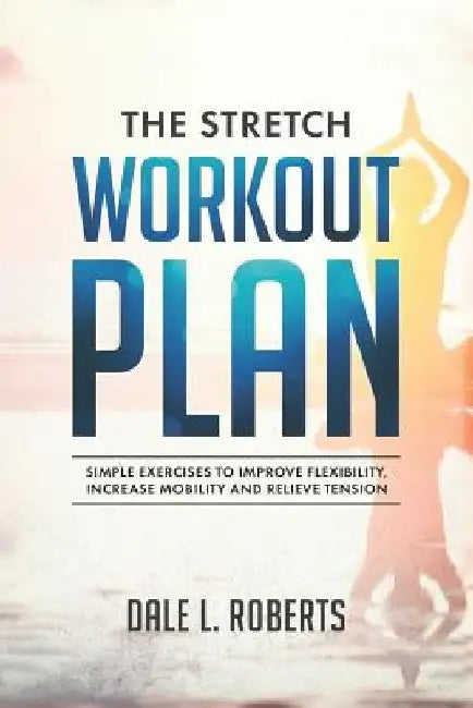 The Stretch Workout Plan: Simple Exercises to Improve Flexibility, Increase Mobility and Relieve Tension by Dale L. Roberts