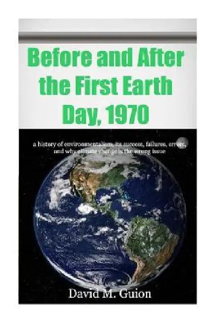 Before and After the First Earth Day, 1970: a history of environmentalism, its success, failures, errors, and why climate change is the wrong issue fo by David M. Guion