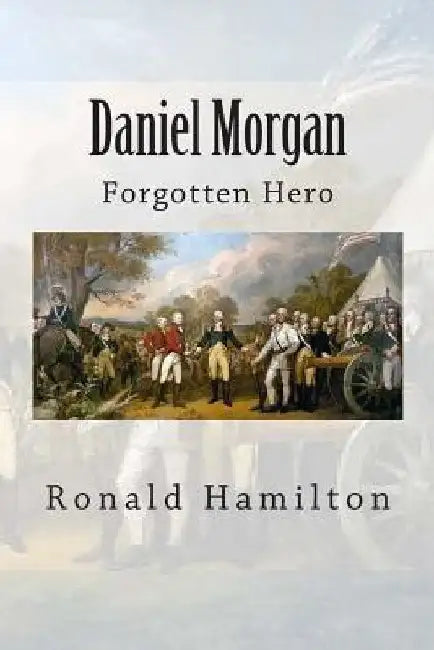 Daniel Morgan: Forgotten Revotutionary Hero by Ronald W. Hamilton