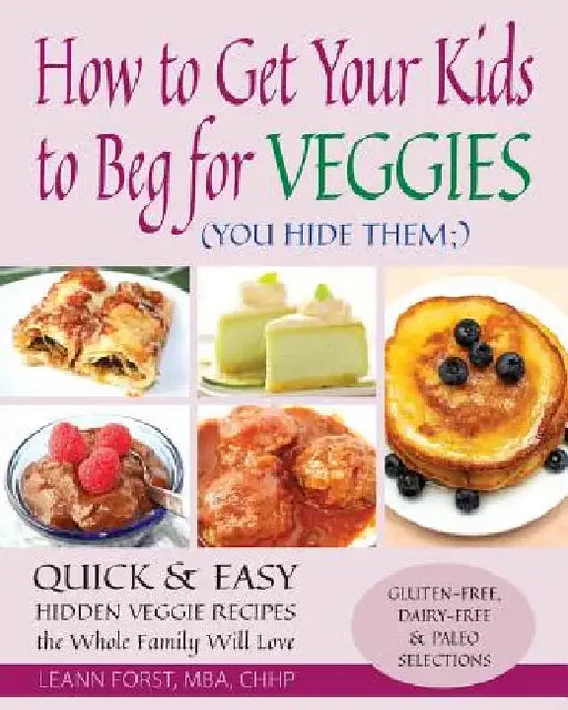 How to Get Your Kids to Beg for Veggies: Quick & Easy Hidden Veggie Recipes the Whole Family Will Love by Leann Forst