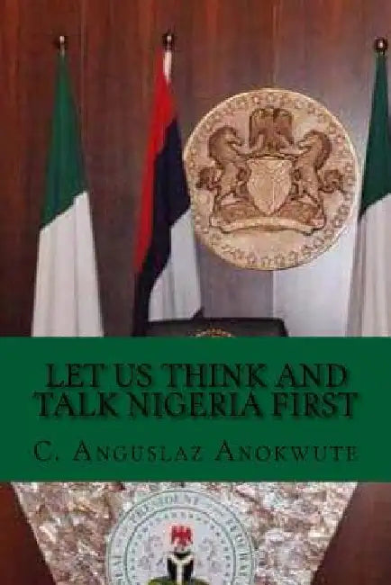 Let Us Think And Talk Nigeria First by C. Anguslaz Anokwute