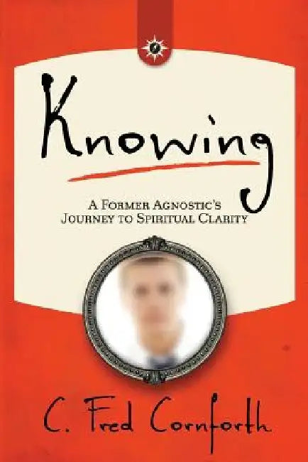 Knowing: An Agnostic's Journey on the Way to Spiritual Clarity by C. Fred Cornforth