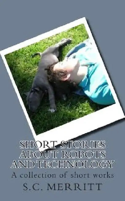 Short Stories About Robots and Technology: A collection of short works by S.C. Merritt by Scott Christopher Merritt