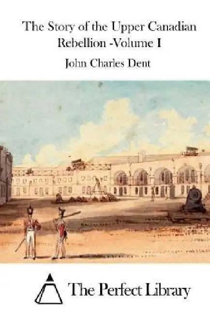 The Story of the Upper Canadian Rebellion -Volume I by The Perfect Library