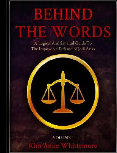 Behind The Words: A Logical and Satirical Guide to the Impossible Defense of Jodi Arias by Kim Anne Whittemore