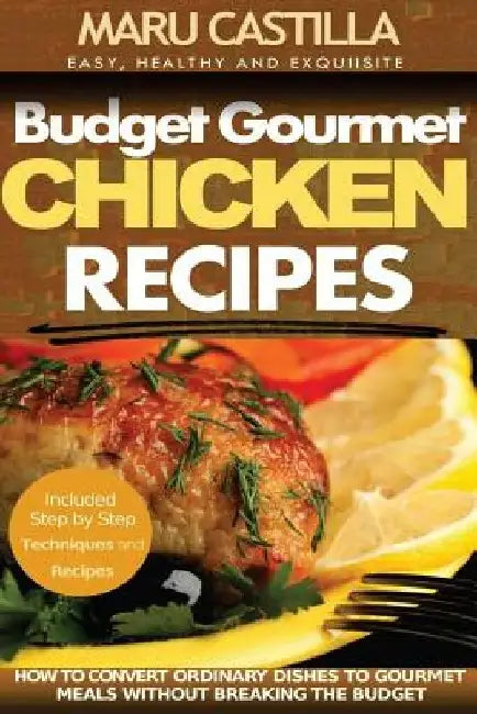 Budget Gourmet Chicken Recipes: How to Convert Ordinary Dishes to Gourmet Meals without Breaking the Budget by Maru Castilla