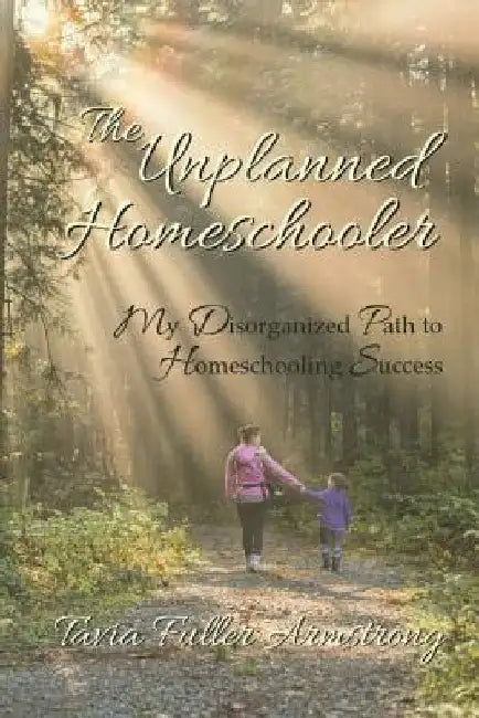 The Unplanned Homeschooler: My Disorganized Path to Homeschooling Success by Tavia Fuller Armstrong