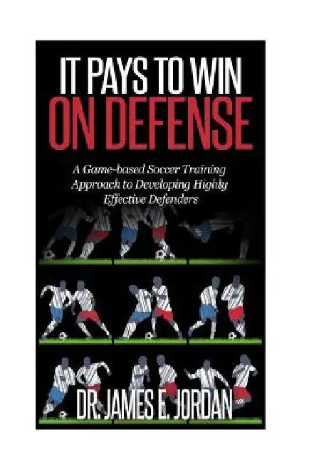 It Pays to Win on Defense: A game-based soccer approach to developing highly effective defenders by James E. Jordan