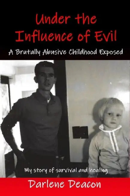Under the Influence of Evil: A Brutally Abusive Childhood Exposed by Darlene Deacon