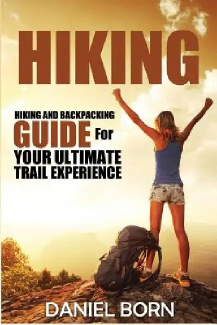 Hiking: Hiking and Backpacking Guide for Your Ultimate Trail Experience by Daniel Born