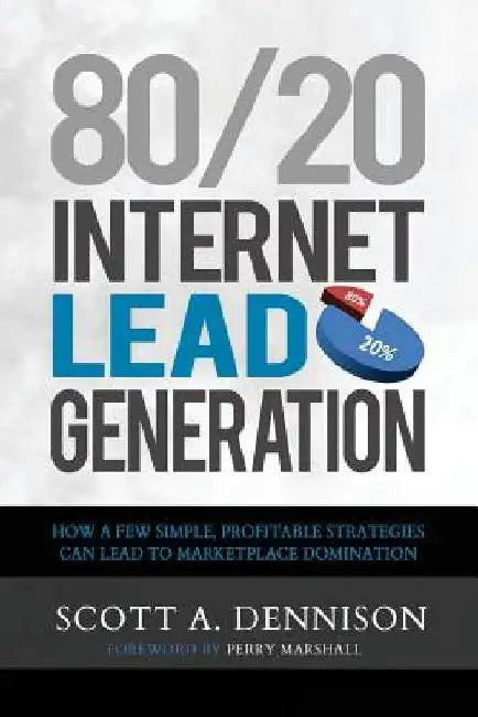 80/20 Internet Lead Generation: How a Few Simple, Profitable Strategies Can Lead to Marketplace Domination by Scott a. Dennison