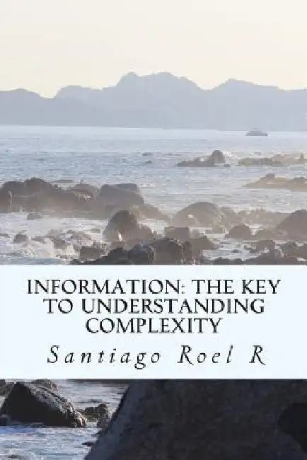 Information: The Key to Understanding Complexity by Santiago Roel R.