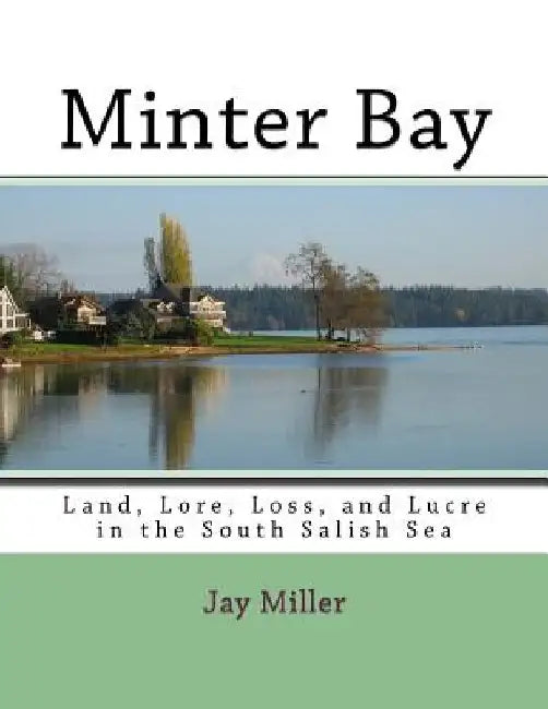 Minter Bay: Land, Lore, Loss, and Lucre in the South Salish Sea by Jay Miller Phd