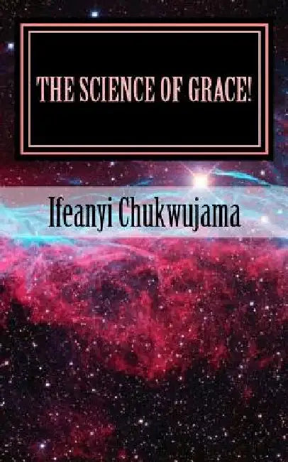 The Science of Grace!: Grace is the Substance of all Creations! by Ifeanyi Chukwujama