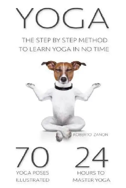 Yoga: The Modern Step By Step Method - 70 Key Yoga Poses for Beginners to Learn Yoga in NO TIME!!! by Roberto Zanon