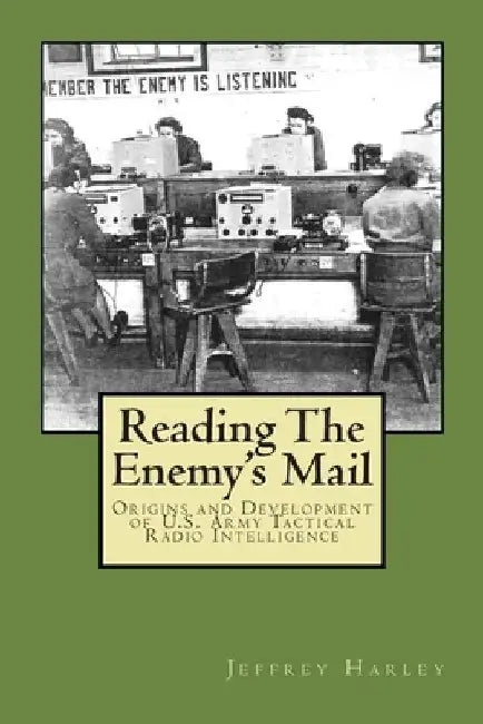 Reading The Enemy's Mail: Origins and Developments of U. S. Army Tactical Radio Intelligence In World War II by Jeffrey S. Harley