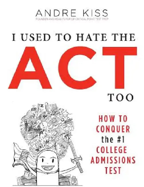 I Used to Hate the ACT, Too: How to Conquer the #1 College Admissions Test by Andre Kiss