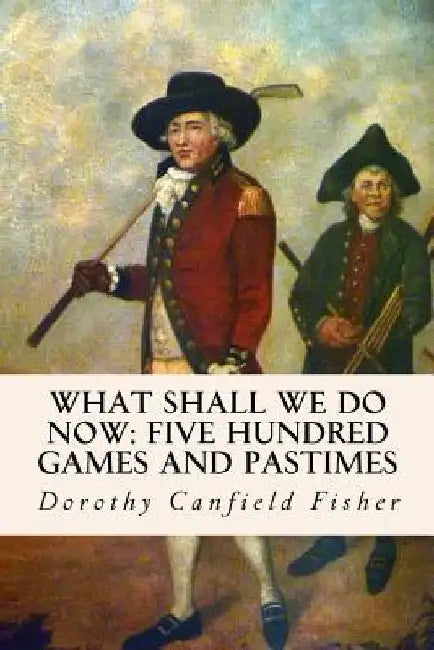 What Shall We Do Now: Five Hundred Games and Pastimes by Dorothy Canfield Fisher