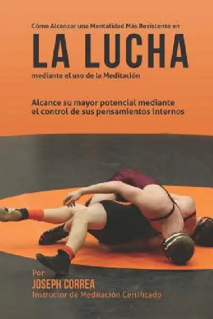 Como Alcanzar una Mentalidad Mas Resistente en la Lucha mediante el uso de la meditacion: Alcance su mayor potencial mediante el control de sus pensam by Correa (Instructor Certificado En Medita