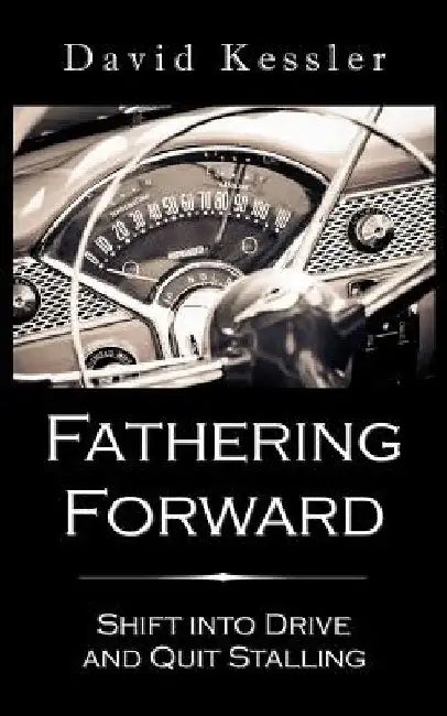 Fathering Forward: Shift Into Drive And Quit Stalling by David B. Kessler
