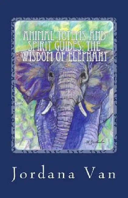 Animal Totems and Spirit Guides: The Wisdom of Elephant by Jordana Van