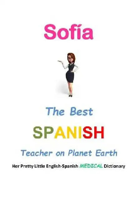 Sofía, The Best Spanish Teacher on Planet Earth: Her Pretty Little English-Spanish Medical Dictionary by J. L. Leyva