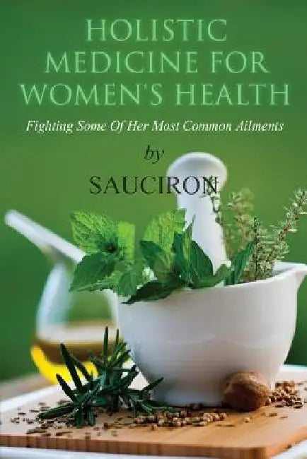 Holistic Medicine For Women's Health: Fighting Some Of Her Most Common Ailments by Sauciron