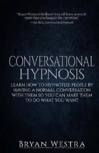 Conversational Hypnosis: Learn How To Hypnotize People By Having A Normal Conversation With Them So You Can Make Them To Do What You Want by Bryan Westra