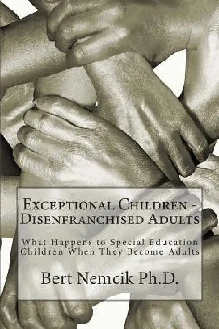 Exceptional Children - Disenfranchised Adults: What Happens to Special Education Children When They Become Adults by Bert Nemcik Ph. D.