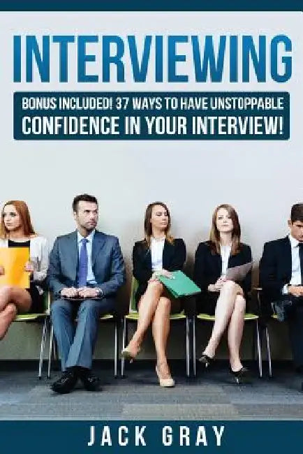 Interviewing: Bonus Included! 37 Ways to Have Unstoppable Confidence in Your Interview! by Jack Gray
