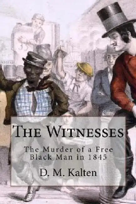 The Witnesses: The Murder of a Free Black Man in 1845 by D. M. Kalten