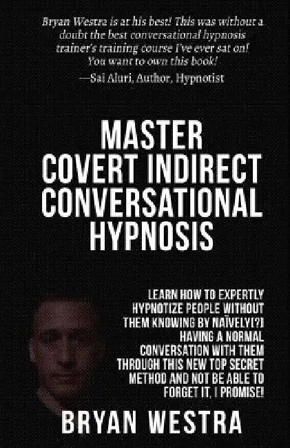 Master Covert Indirect Conversational Hypnosis: Learn How To Expertly Hypnotize People without them Knowing By Naively[?] Having A Normal Conversation by Bryan Westra