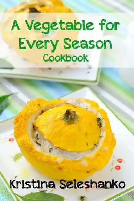 A Vegetable for Every Season Cookbook: Easy & Delicious Seasonal Vegetable Recipes from the Vegetable Garden, Farmer's Market, or Grocery Store by Kristina Seleshanko