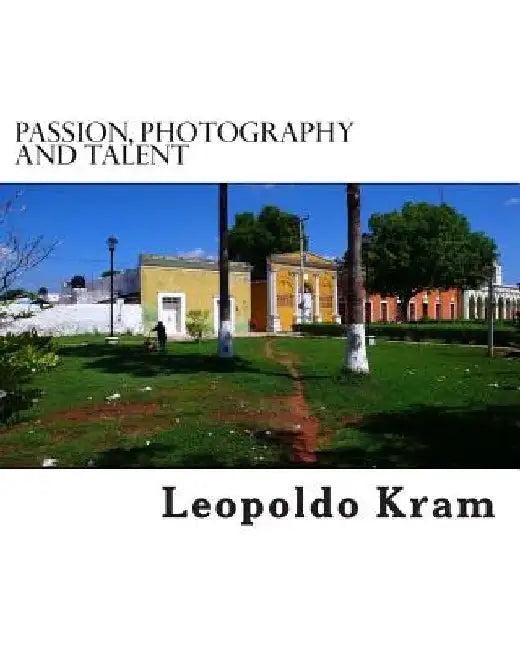 Passion, Photography and Talent: Photography for the Enthusiast by Leopoldo Kram