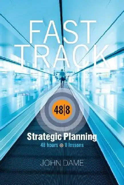 Fast Track Strategic Planning: How to Build A Corporate Strategic Plan in Just 48 Hours by John Dame