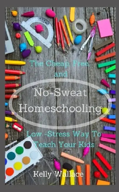 No Sweat Home Schooling: The Cheap, Free & Low-Stress Way To Teach Your Kids by Kelly Wallace