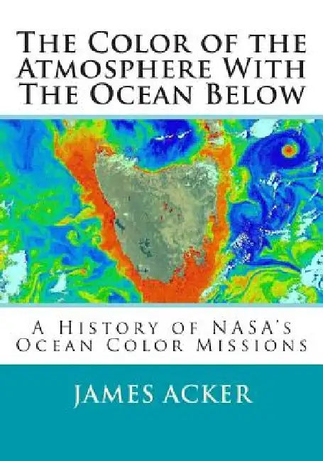 The Color of the Atmosphere With The Ocean Below: A History of NASA's Ocean Color Missions by James G. Acker