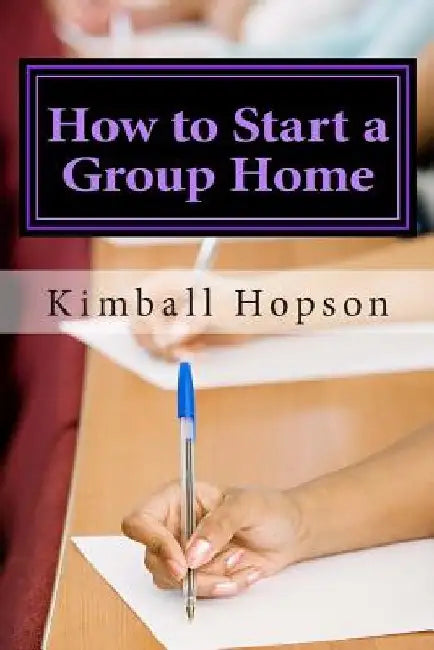 How to Start a Group Home: Complete Guide to Starting a Group Home by Kimball Hopson