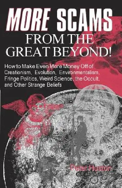 More Scams from the Great Beyond: How to Make Even More Money Off of Creationism, Evolution, Environmentalism, Fringe Politics, Weird Science, the Occ by Peter Huston
