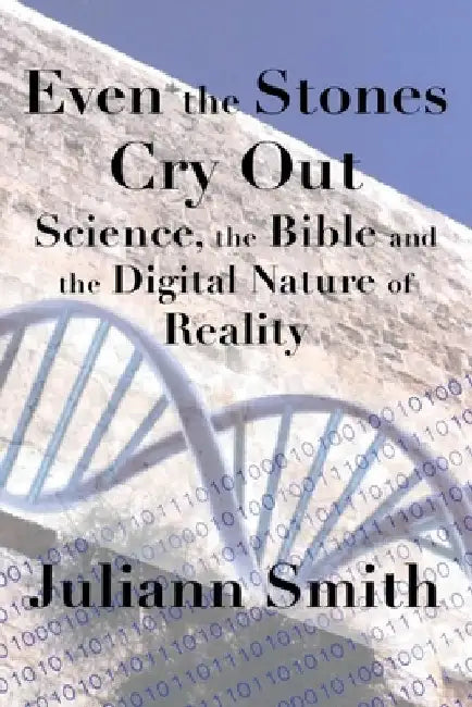 Even the Stones Cry Out: Science, the Bible and the Digital Nature of Reality by Juliann Smith